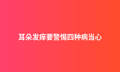 耳朵发痒要警惕四种病当心