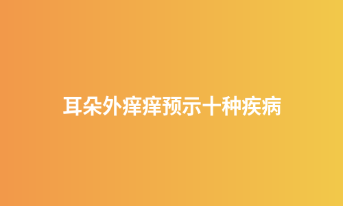 耳朵外痒痒预示十种疾病