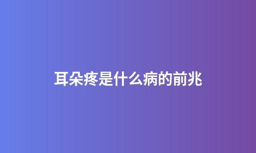 耳朵疼是什么病的前兆