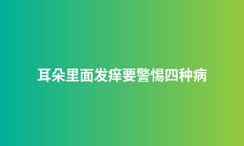 耳朵里面发痒要警惕四种病