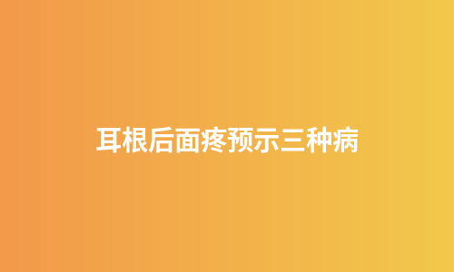 耳根后面疼预示三种病