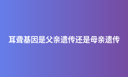 耳聋基因是父亲遗传还是母亲遗传