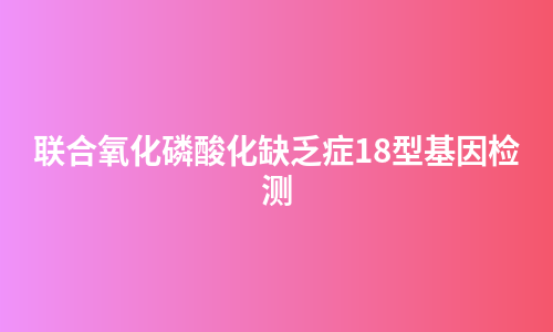联合氧化磷酸化缺乏症18型基因检测