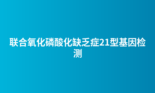联合氧化磷酸化缺乏症21型基因检测