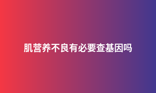 肌营养不良有必要查基因吗