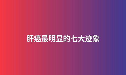 肝癌最明显的七大迹象