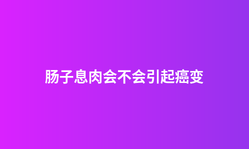 肠子息肉会不会引起癌变