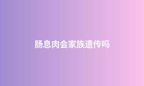 肠息肉会家族遗传吗