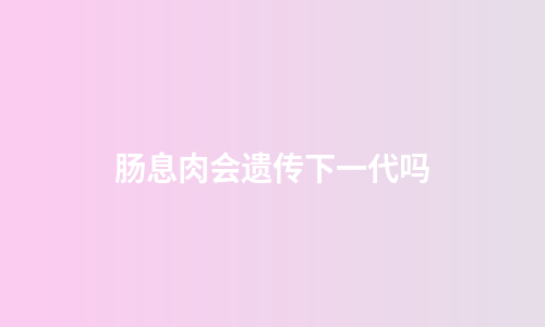 肠息肉会遗传下一代吗