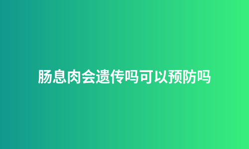 肠息肉会遗传吗可以预防吗