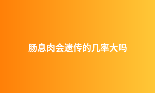 肠息肉会遗传的几率大吗