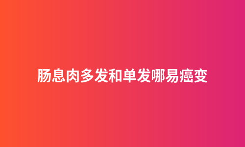 肠息肉多发和单发哪易癌变
