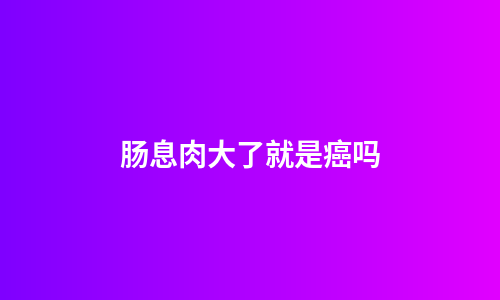 肠息肉大了就是癌吗
