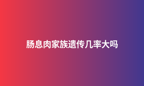 肠息肉家族遗传几率大吗