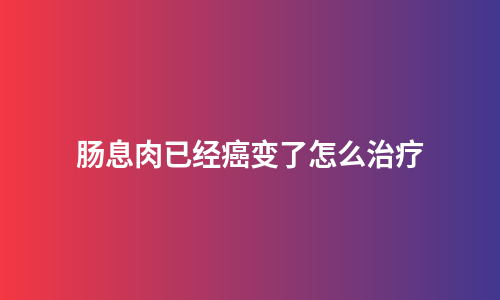 肠息肉已经癌变了怎么治疗