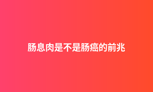 肠息肉是不是肠癌的前兆