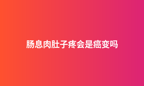 肠息肉肚子疼会是癌变吗