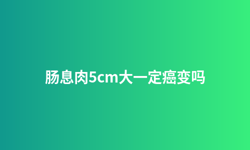肠息肉5cm大一定癌变吗