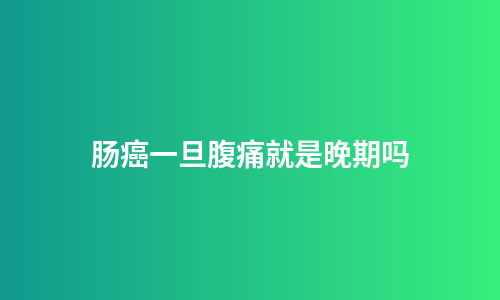 肠癌一旦腹痛就是晚期吗