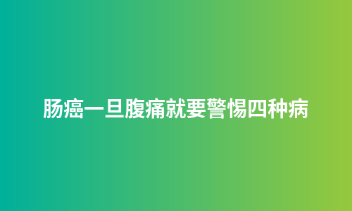 肠癌一旦腹痛就要警惕四种病