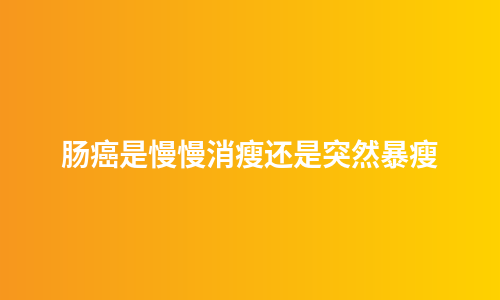 肠癌是慢慢消瘦还是突然暴瘦