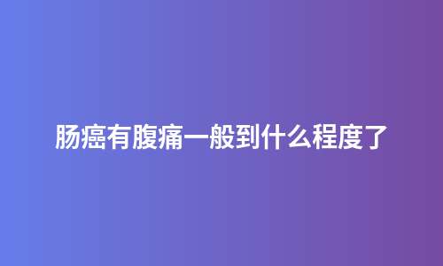 肠癌有腹痛一般到什么程度了