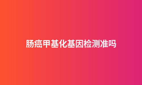 肠癌甲基化基因检测准吗