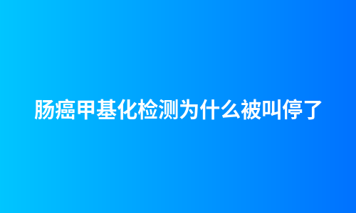 肠癌甲基化检测为什么被叫停了