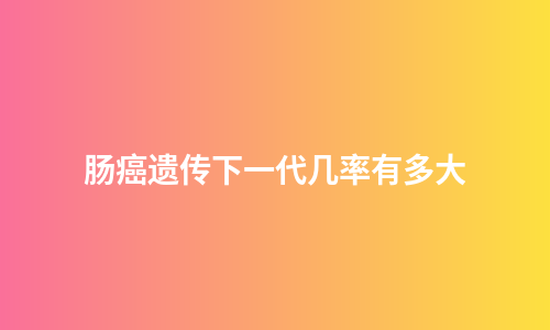 肠癌遗传下一代几率有多大