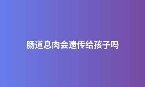 肠道息肉会遗传给孩子吗