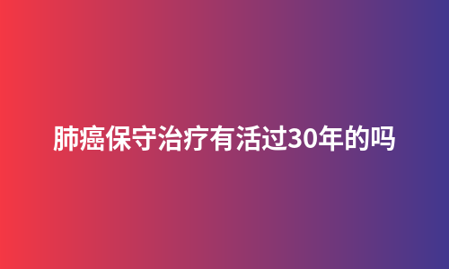肺癌保守治疗有活过30年的吗