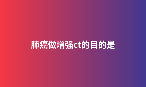 肺癌做增强ct的目的是