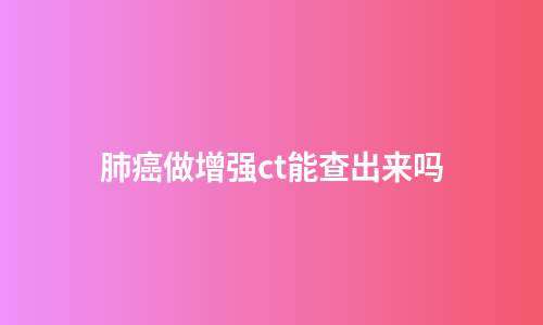 肺癌做增强ct能查出来吗