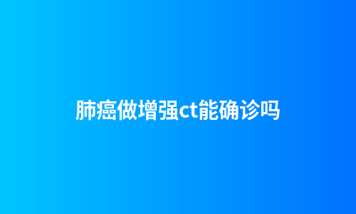 肺癌做增强ct能确诊吗