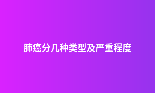 肺癌分几种类型及严重程度