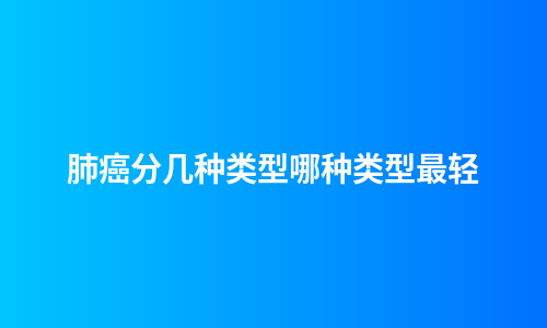 肺癌分几种类型哪种类型最轻