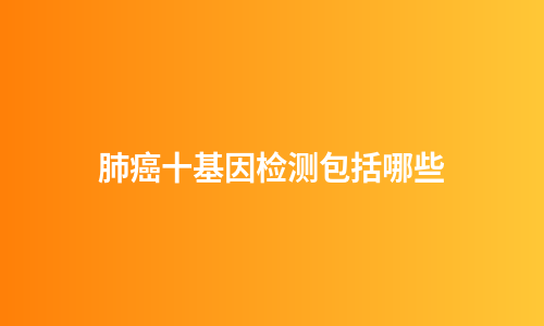 肺癌十基因检测包括哪些