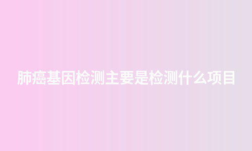 肺癌基因检测主要是检测什么项目