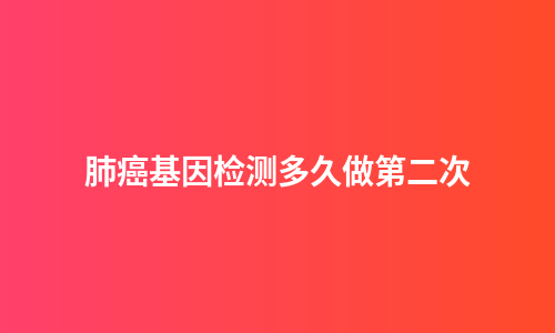 肺癌基因检测多久做第二次