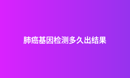 肺癌基因检测多久出结果