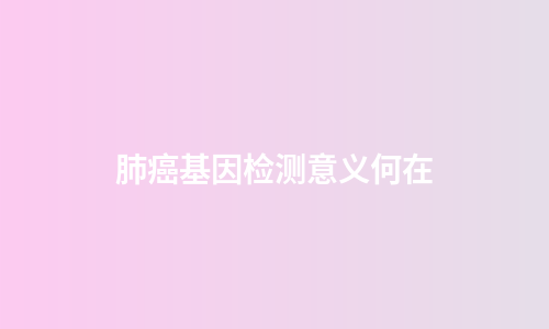 肺癌基因检测意义何在