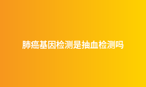 肺癌基因检测是抽血检测吗