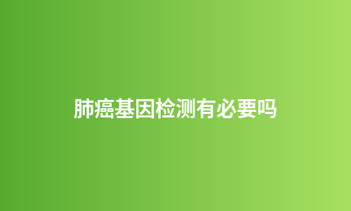 肺癌基因检测有必要吗