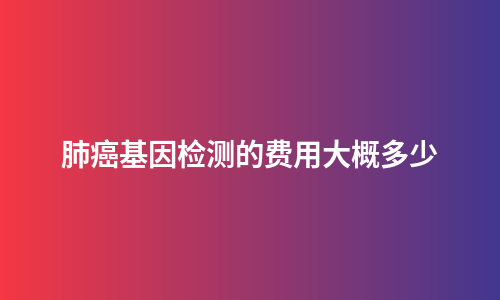 肺癌基因检测的费用大概多少