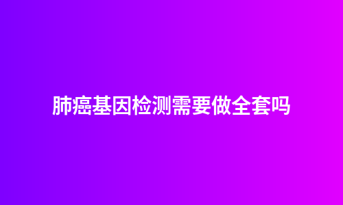 肺癌基因检测需要做全套吗