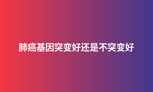 肺癌基因突变好还是不突变好