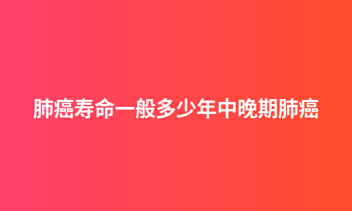 肺癌寿命一般多少年中晚期肺癌