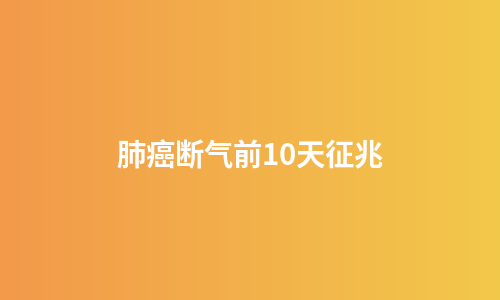 肺癌断气前10天征兆