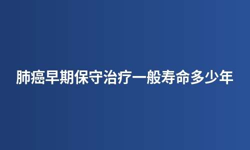 肺癌早期保守治疗一般寿命多少年