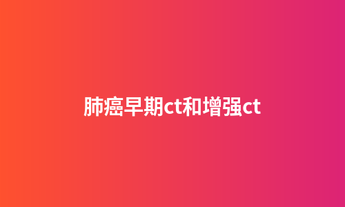 肺癌早期ct和增强ct
